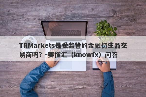 TRMarkets是受监管的金融衍生品交易商吗？-要懂汇（knowfx）问答