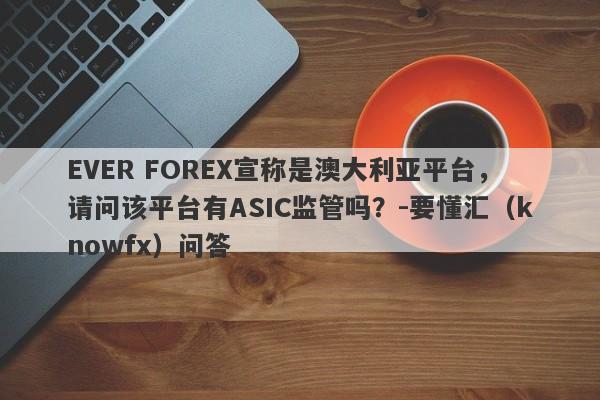 EVER FOREX宣称是澳大利亚平台，请问该平台有ASIC监管吗？-要懂汇（knowfx）问答