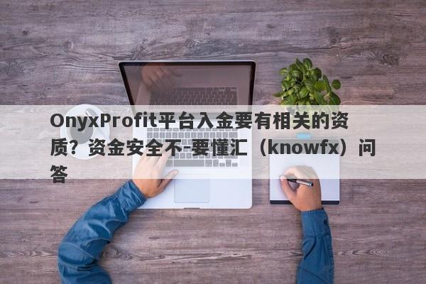 OnyxProfit平台入金要有相关的资质？资金安全不-要懂汇（knowfx）问答