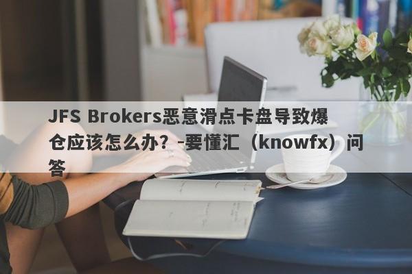 JFS Brokers恶意滑点卡盘导致爆仓应该怎么办？-要懂汇（knowfx）问答