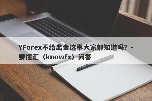 YForex不给出金这事大家都知道吗？-要懂汇（knowfx）问答