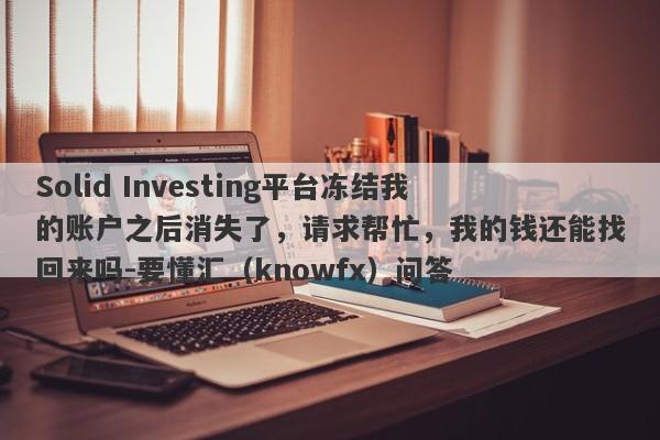 Solid Investing平台冻结我的账户之后消失了，请求帮忙，我的钱还能找回来吗-要懂汇（knowfx）问答