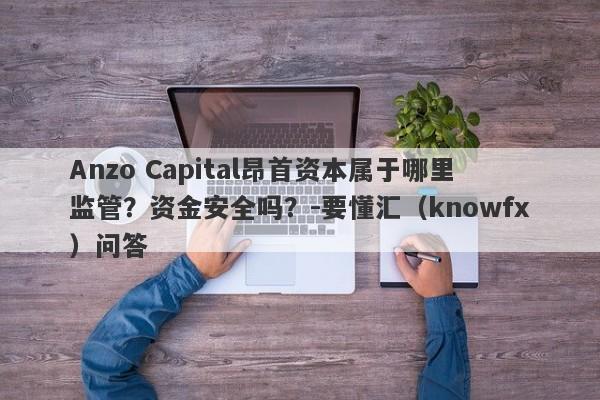 Anzo Capital昂首资本属于哪里监管？资金安全吗？-要懂汇（knowfx）问答