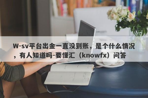 W-sv平台出金一直没到账，是个什么情况，有人知道吗-要懂汇（knowfx）问答