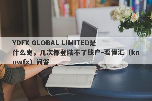 YDFX GLOBAL LIMITED是什么鬼，几次都登陆不了账户-要懂汇（knowfx）问答