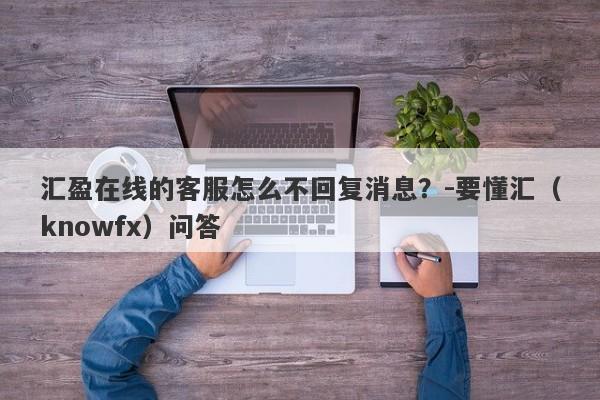 汇盈在线的客服怎么不回复消息？-要懂汇（knowfx）问答