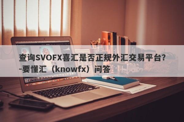 查询SVOFX喜汇是否正规外汇交易平台？-要懂汇（knowfx）问答