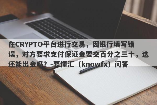 在CRYPTO平台进行交易，因银行填写错误，对方要求支付保证金要交百分之三十，这还能出金吗？-要懂汇（knowfx）问答