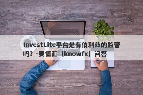 InvestLite平台是有伯利兹的监管吗？-要懂汇（knowfx）问答