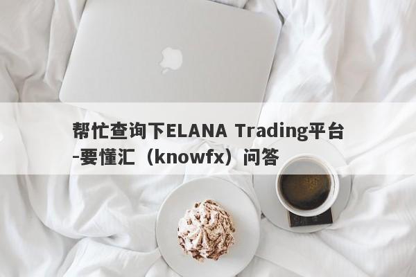 帮忙查询下ELANA Trading平台-要懂汇（knowfx）问答