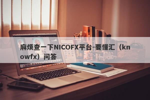 麻烦查一下NICOFX平台-要懂汇（knowfx）问答