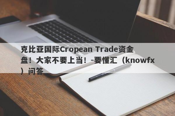 克比亚国际Cropean Trade资金盘！大家不要上当！-要懂汇（knowfx）问答