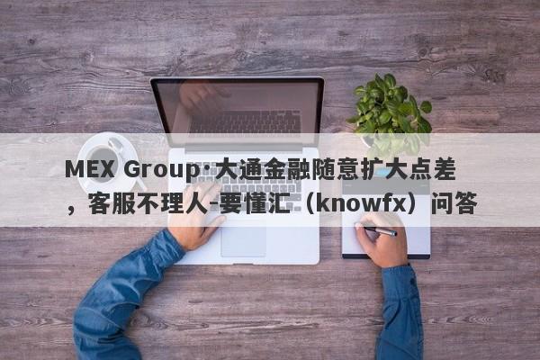 MEX Group·大通金融随意扩大点差，客服不理人-要懂汇（knowfx）问答