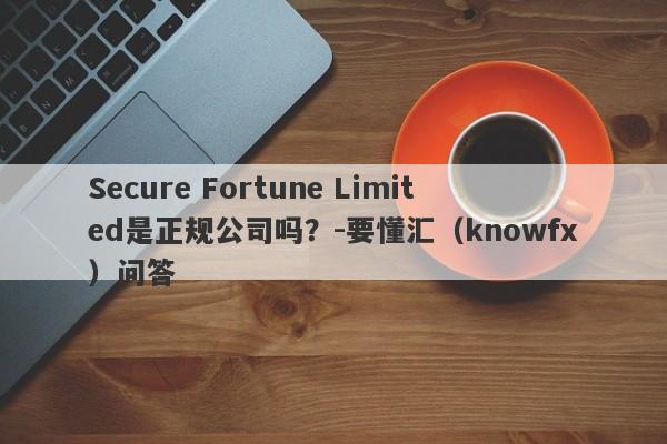 Secure Fortune Limited是正规公司吗？-要懂汇（knowfx）问答