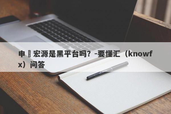 申萬宏源是黑平台吗？-要懂汇（knowfx）问答