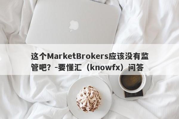 这个MarketBrokers应该没有监管吧？-要懂汇（knowfx）问答