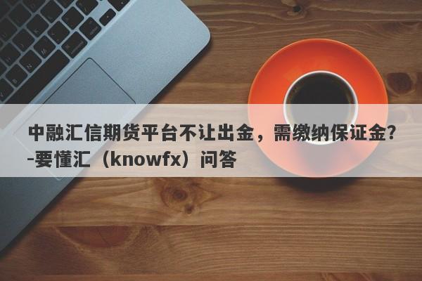 中融汇信期货平台不让出金，需缴纳保证金？-要懂汇（knowfx）问答