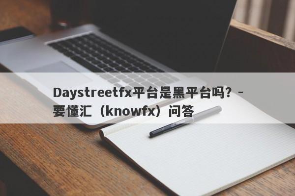 Daystreetfx平台是黑平台吗？-要懂汇（knowfx）问答