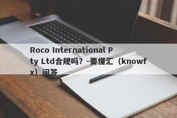 Roco International Pty Ltd合规吗？-要懂汇（knowfx）问答