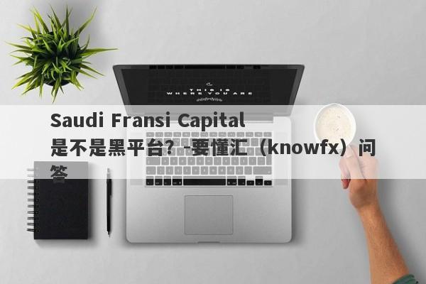 Saudi Fransi Capital是不是黑平台？-要懂汇（knowfx）问答