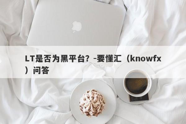 LT是否为黑平台？-要懂汇（knowfx）问答