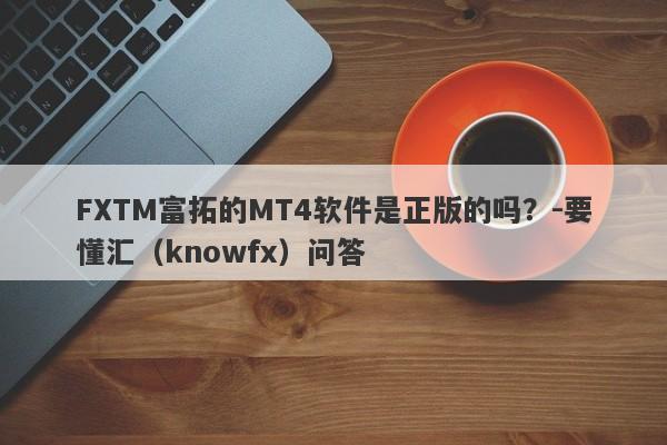 FXTM富拓的MT4软件是正版的吗？-要懂汇（knowfx）问答