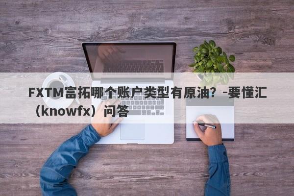 FXTM富拓哪个账户类型有原油？-要懂汇（knowfx）问答