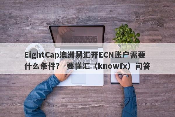 EightCap澳洲易汇开ECN账户需要什么条件？-要懂汇（knowfx）问答