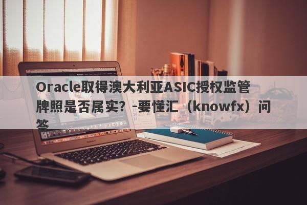 Oracle取得澳大利亚ASIC授权监管牌照是否属实？-要懂汇（knowfx）问答