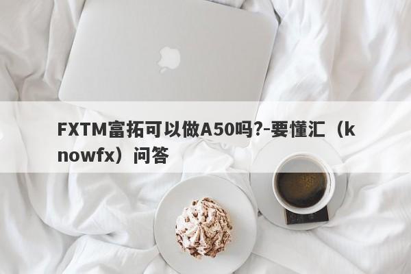 FXTM富拓可以做A50吗?-要懂汇（knowfx）问答