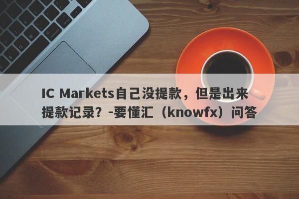 IC Markets自己没提款，但是出来提款记录？-要懂汇（knowfx）问答