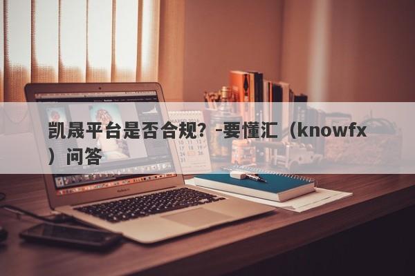 凯晟平台是否合规？-要懂汇（knowfx）问答