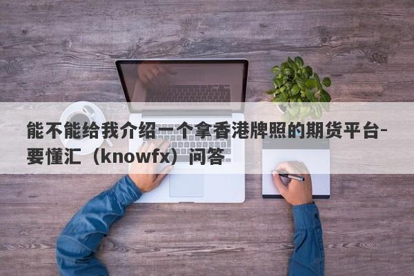 能不能给我介绍一个拿香港牌照的期货平台-要懂汇（knowfx）问答