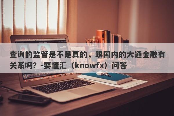 查询的监管是不是真的，跟国内的大通金融有关系吗？-要懂汇（knowfx）问答