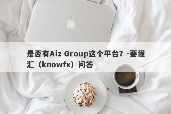 是否有Aiz Group这个平台？-要懂汇（knowfx）问答