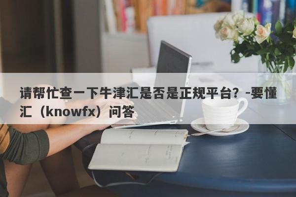 请帮忙查一下牛津汇是否是正规平台？-要懂汇（knowfx）问答