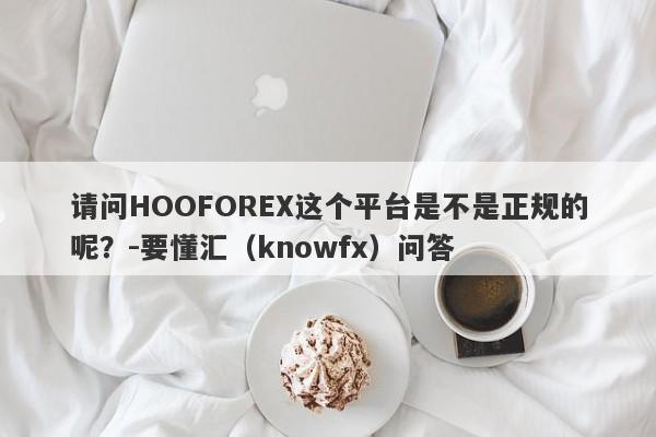 请问HOOFOREX这个平台是不是正规的呢？-要懂汇（knowfx）问答