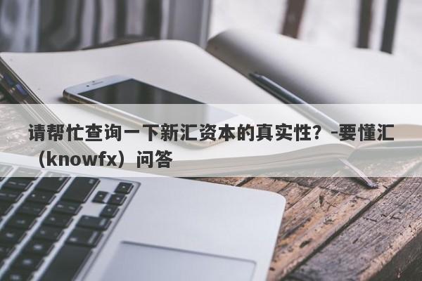 请帮忙查询一下新汇资本的真实性？-要懂汇（knowfx）问答