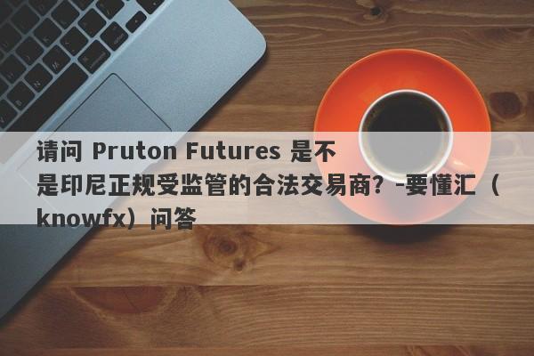 请问 Pruton Futures 是不是印尼正规受监管的合法交易商？-要懂汇（knowfx）问答