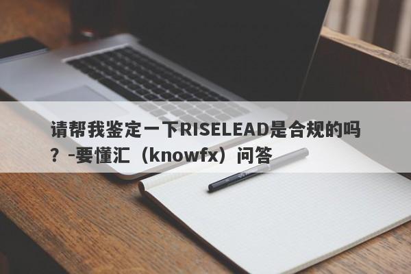 请帮我鉴定一下RISELEAD是合规的吗？-要懂汇（knowfx）问答