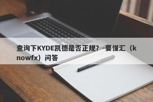 查询下KYDE凯德是否正规？-要懂汇（knowfx）问答