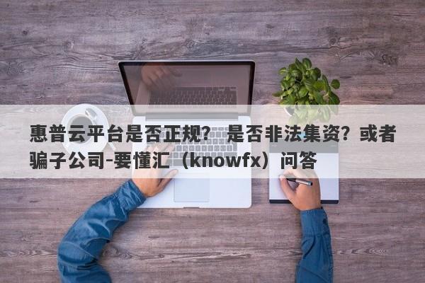 惠普云平台是否正规？ 是否非法集资？或者骗子公司-要懂汇（knowfx）问答