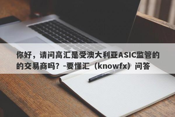 你好，请问高汇是受澳大利亚ASIC监管的的交易商吗？-要懂汇（knowfx）问答