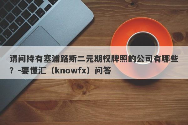 请问持有塞浦路斯二元期权牌照的公司有哪些？-要懂汇（knowfx）问答