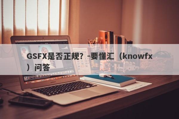 GSFX是否正规？-要懂汇（knowfx）问答