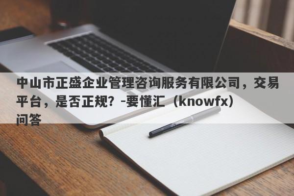 中山市正盛企业管理咨询服务有限公司，交易平台，是否正规？-要懂汇（knowfx）问答