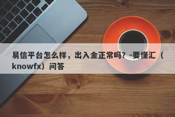 易信平台怎么样，出入金正常吗？-要懂汇（knowfx）问答