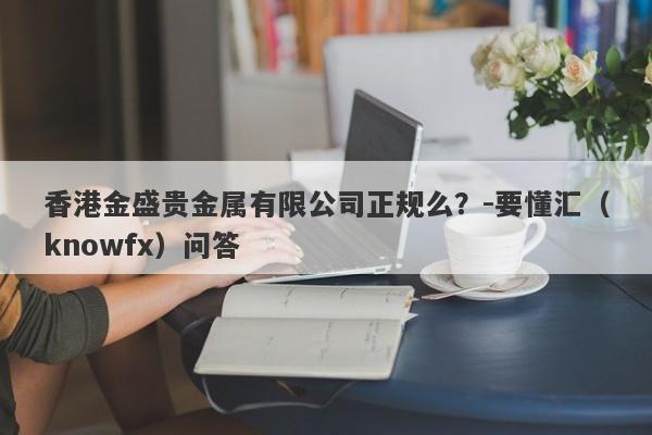 香港金盛贵金属有限公司正规么？-要懂汇（knowfx）问答