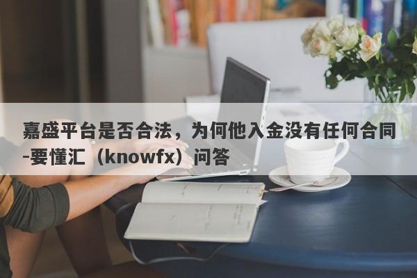 嘉盛平台是否合法，为何他入金没有任何合同-要懂汇（knowfx）问答