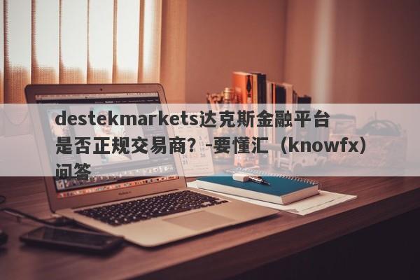 destekmarkets达克斯金融平台是否正规交易商？-要懂汇（knowfx）问答